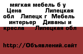 мягкая мебель б/у › Цена ­ 6 000 - Липецкая обл., Липецк г. Мебель, интерьер » Диваны и кресла   . Липецкая обл.